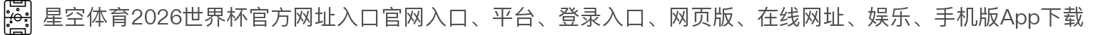 星空体育-点击进入_2026世界杯官方网址入口